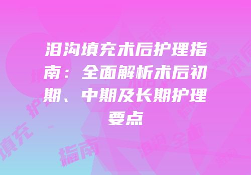 泪沟填充术后护理指南：全面解析术后初期、中期及长期护理要点