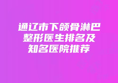 通辽市下颌骨淋巴整形医生排名及知名医院推荐