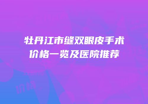 牡丹江市缝双眼皮手术价格一览及医院推荐