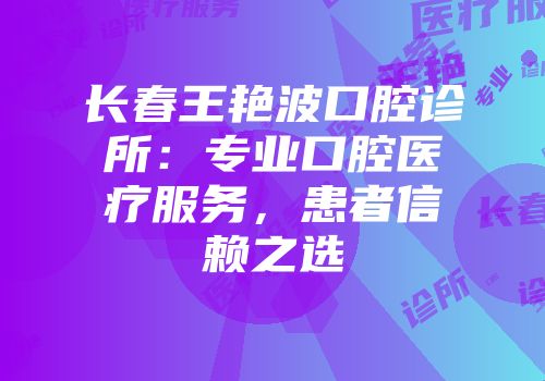 长春王艳波口腔诊所：专业口腔医疗服务，患者信赖之选