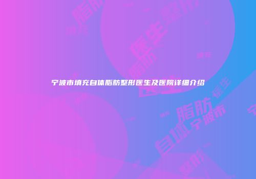 宁波市填充自体脂肪整形医生及医院详细介绍