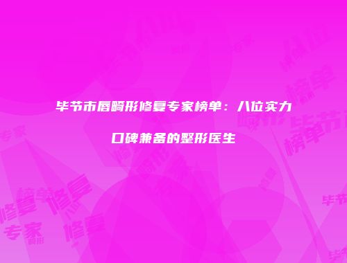 毕节市唇畸形修复专家榜单：八位实力口碑兼备的整形医生