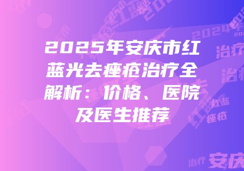 2025年安庆市红蓝光去痤疮治疗全解析：价格、医院及医生推荐