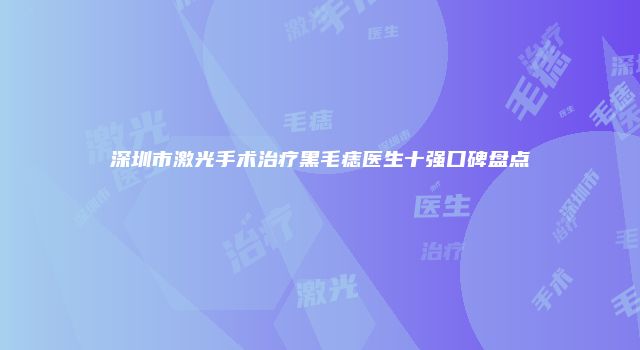 深圳市激光手术治疗黑毛痣医生十强口碑盘点