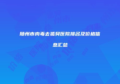 随州市肉毒去狐臭医院排名及价格信息汇总