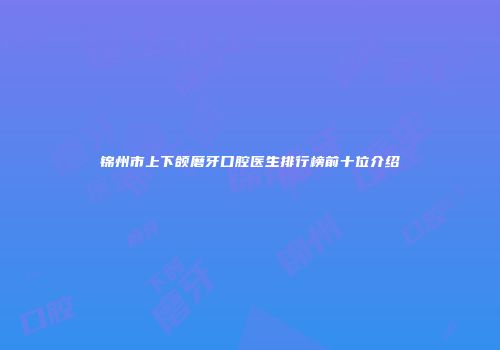 锦州市上下颌磨牙口腔医生排行榜前十位介绍