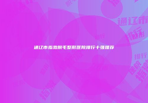 通辽市指激脱毛整形医院排行十强推荐