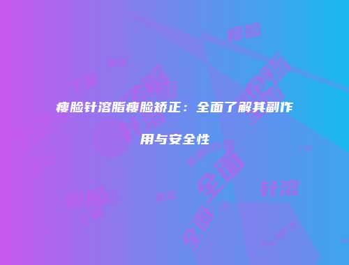 瘦脸针溶脂瘦脸矫正：全面了解其副作用与安全性