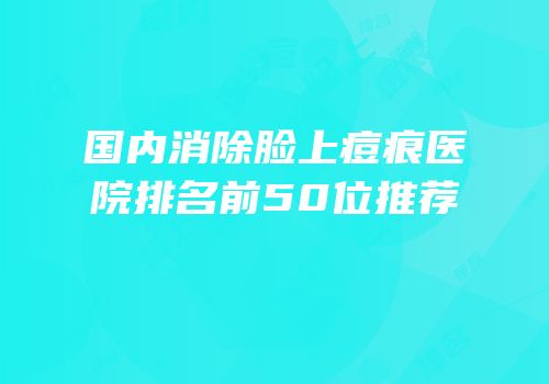 国内消除脸上痘痕医院排名前50位推荐