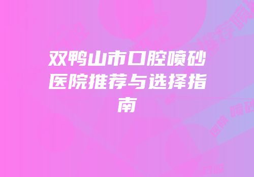 双鸭山市口腔喷砂医院推荐与选择指南