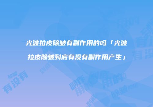 光波拉皮除皱有副作用的吗「光波拉皮除皱到底有没有副作用产生」