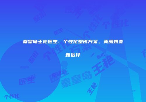 秦皇岛王艳医生：个性化整形方案，美丽蜕变新选择