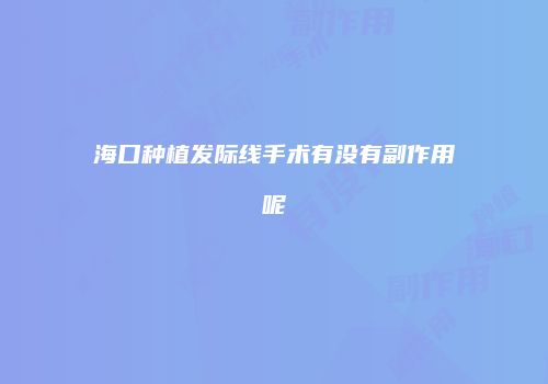海口种植发际线手术有没有副作用呢