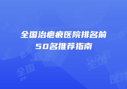 全国治疤痕医院排名前50名推荐指南