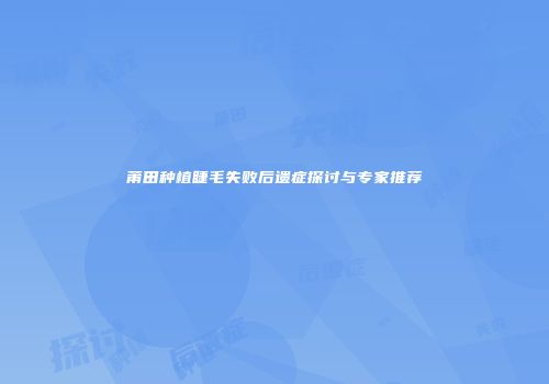 莆田种植睫毛失败后遗症探讨与专家推荐