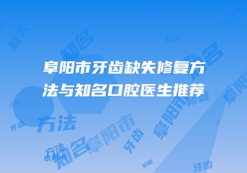 阜阳市牙齿缺失修复方法与知名口腔医生推荐