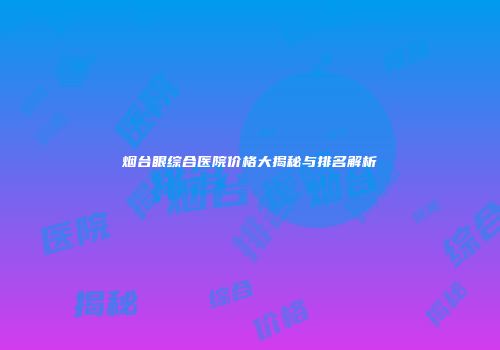 烟台眼综合医院价格大揭秘与排名解析