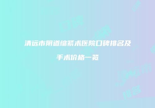 清远市阴道缩紧术医院口碑排名及手术价格一览