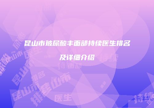 昆山市玻尿酸丰面部持续医生排名及详细介绍