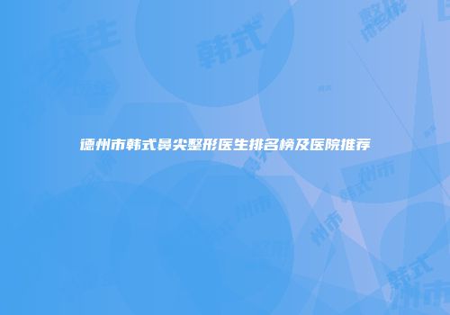 德州市韩式鼻尖整形医生排名榜及医院推荐
