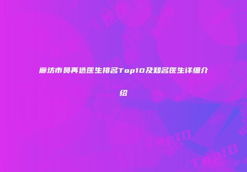 廊坊市鼻再造医生排名Top10及知名医生详细介绍