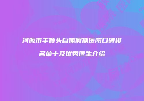 河源市丰额头自体假体医院口碑排名前十及优秀医生介绍