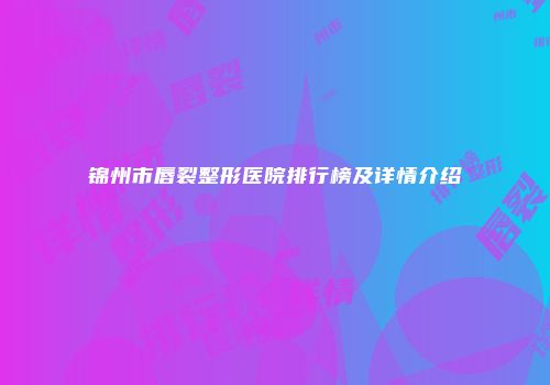 锦州市唇裂整形医院排行榜及详情介绍