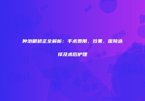 肿泡眼矫正全解析：手术费用、效果、医院选择及术后护理