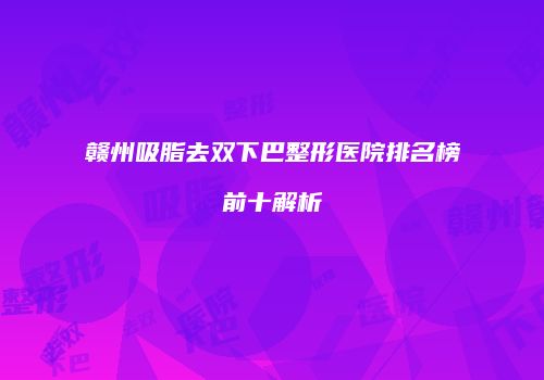 赣州吸脂去双下巴整形医院排名榜前十解析