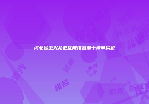 河北省激光祛疤医院排名前十榜单揭晓