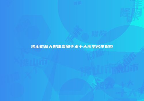 佛山市超大假体隆胸手术十大医生名单揭晓