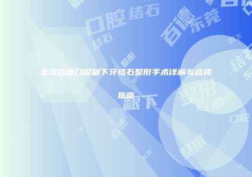 东莞百德口腔龈下牙结石整形手术详解与选择指南