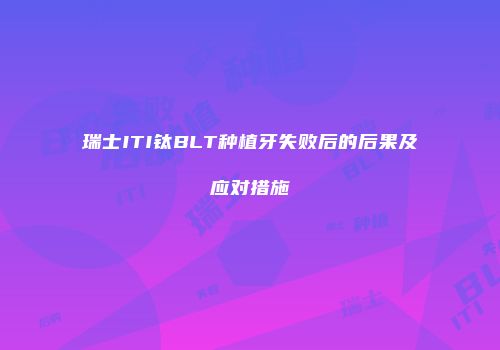 瑞士ITI钛BLT种植牙失败后的后果及应对措施