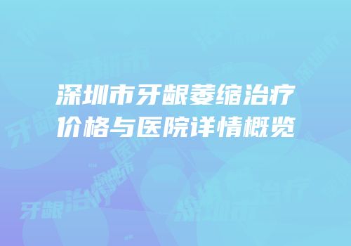 深圳市牙龈萎缩治疗价格与医院详情概览