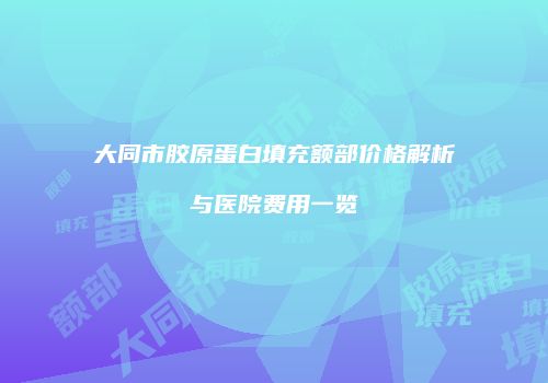 大同市胶原蛋白填充额部价格解析与医院费用一览