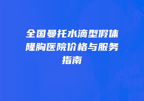 全国曼托水滴型假体隆胸医院价格与服务指南