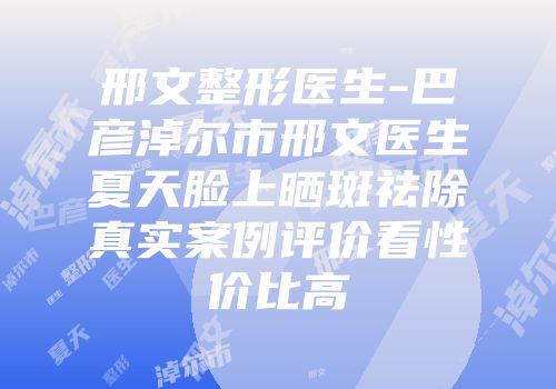 邢文整形医生-巴彦淖尔市邢文医生夏天脸上晒斑祛除真实案例评价看性价比高