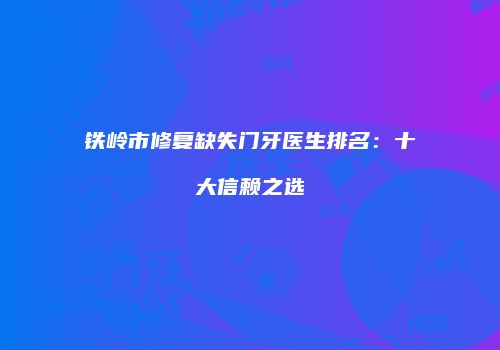 铁岭市修复缺失门牙医生排名：十大信赖之选