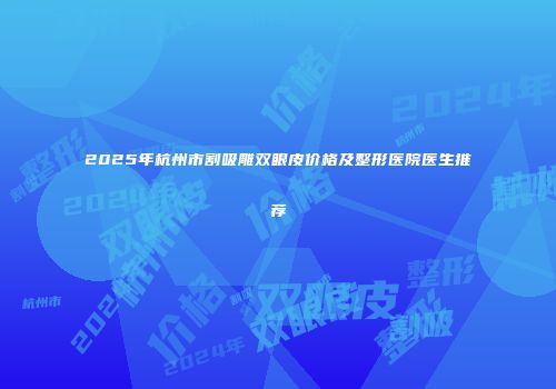 2025年杭州市割吸雕双眼皮价格及整形医院医生推荐