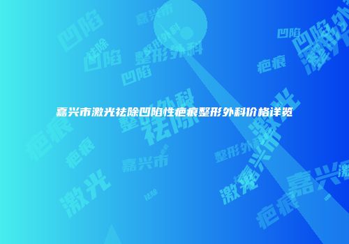嘉兴市激光祛除凹陷性疤痕整形外科价格详览