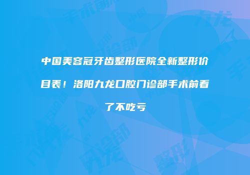 中国美容冠牙齿整形医院全新整形价目表！洛阳九龙口腔门诊部手术前看了不吃亏
