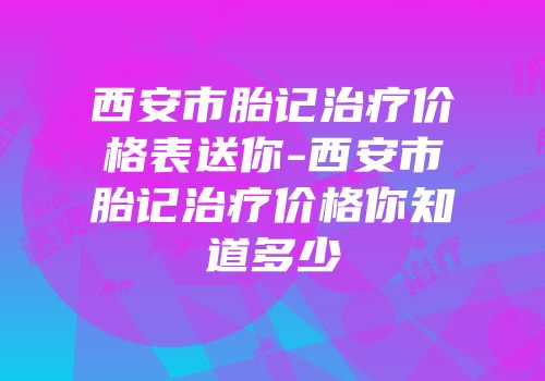 西安市胎记治疗价格表送你-西安市胎记治疗价格你知道多少