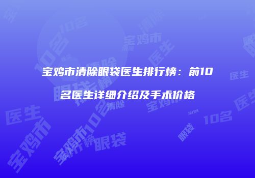 宝鸡市清除眼袋医生排行榜：前10名医生详细介绍及手术价格