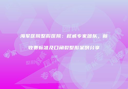 海军医院整形医院：权威专家团队，新收费标准及口角裂整形案例分享