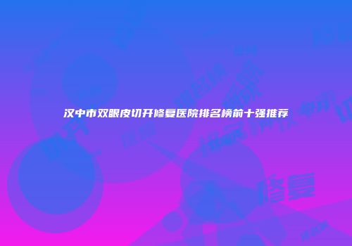 汉中市双眼皮切开修复医院排名榜前十强推荐