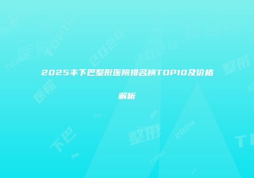 2025丰下巴整形医院排名榜TOP10及价格解析