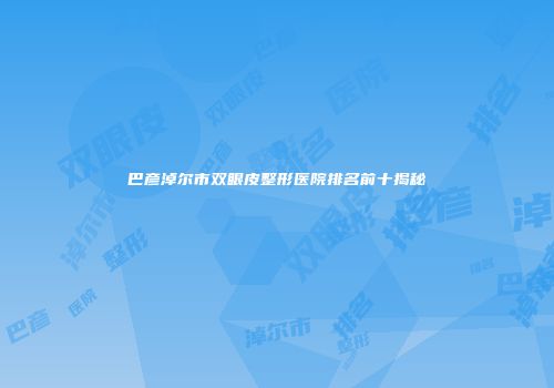 巴彦淖尔市双眼皮整形医院排名前十揭秘