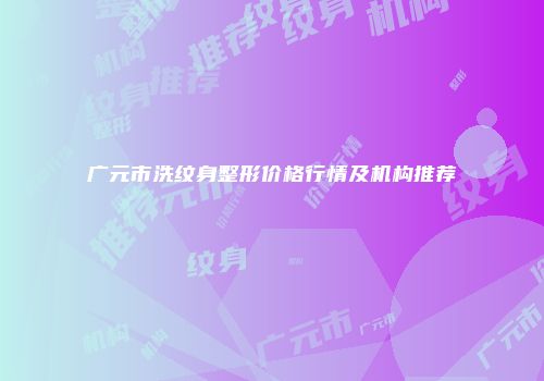 广元市洗纹身整形价格行情及机构推荐