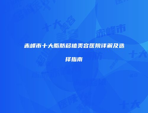 赤峰市十大脂肪移植美容医院详解及选择指南