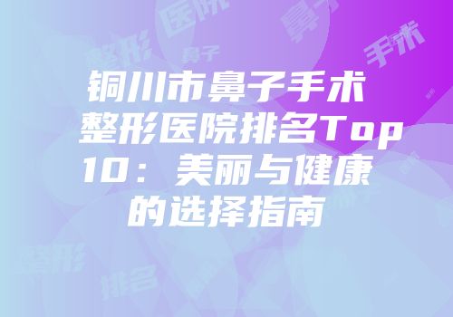 铜川市鼻子手术整形医院排名Top10：美丽与健康的选择指南